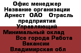 Офис-менеджер › Название организации ­ Арнест, ОАО › Отрасль предприятия ­ Управляющий › Минимальный оклад ­ 23 000 - Все города Работа » Вакансии   . Владимирская обл.,Муромский р-н